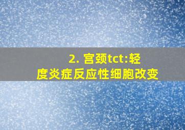 2. 宫颈tct:轻度炎症反应性细胞改变